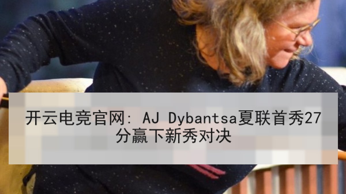 开云电竞官网: AJ Dybantsa夏联首秀27分赢下新秀对决