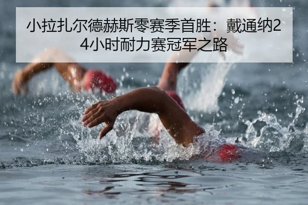 小拉扎尔德赫斯零赛季首胜：戴通纳24小时耐力赛冠军之路