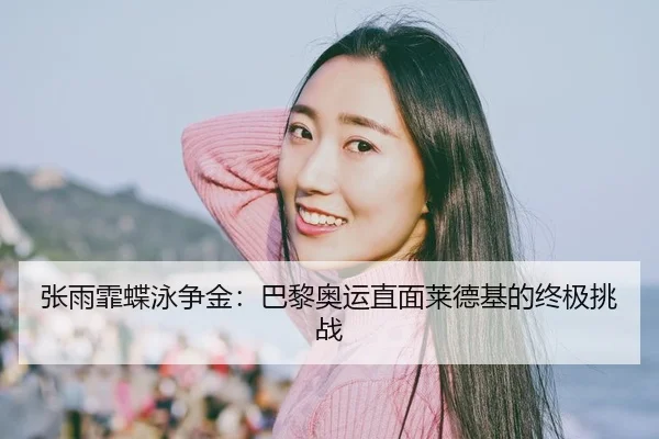 张雨霏蝶泳争金：巴黎奥运直面莱德基的终极挑战