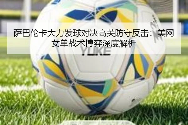 萨巴伦卡大力发球对决高芙防守反击：美网女单战术博弈深度解析