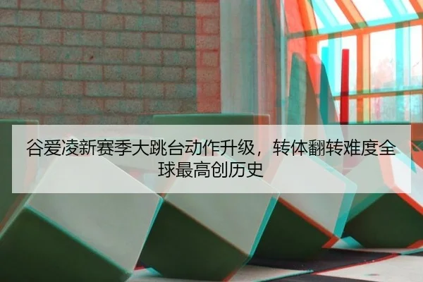 谷爱凌新赛季大跳台动作升级，转体翻转难度全球最高创历史