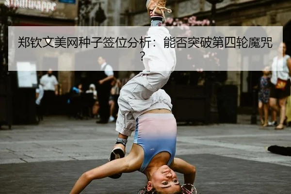 郑钦文美网种子签位分析：能否突破第四轮魔咒？