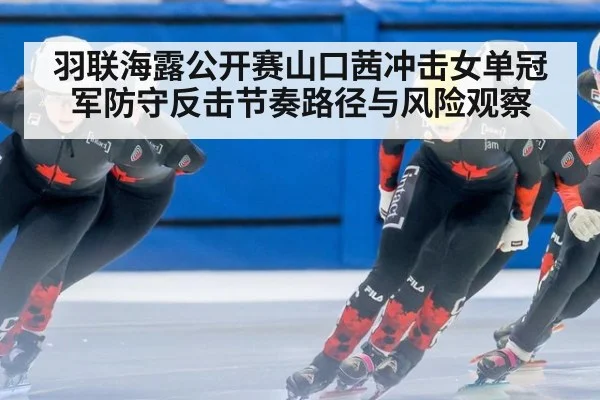 羽联海露公开赛山口茜冲击女单冠军防守反击节奏路径与风险观察